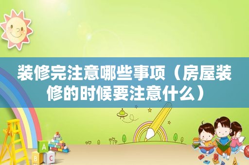 装修完注意哪些事项（房屋装修的时候要注意什么）
