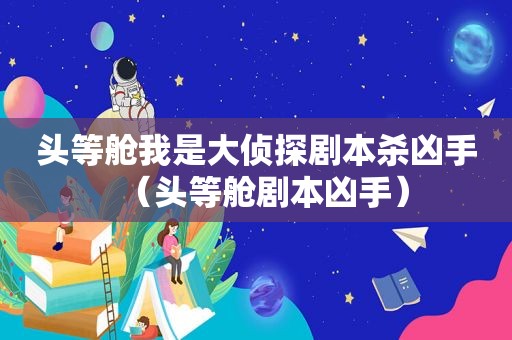 头等舱我是大侦探剧本杀凶手（头等舱剧本凶手）