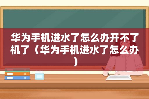 华为手机进水了怎么办开不了机了（华为手机进水了怎么办）
