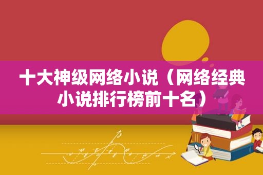 十大神级网络小说（网络经典小说排行榜前十名）