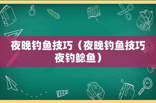 夜晚钓鱼技巧（夜晚钓鱼技巧夜钓鲶鱼）