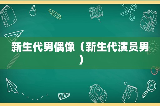 新生代男偶像（新生代演员男）