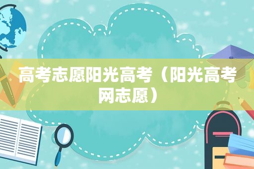 高考志愿阳光高考（阳光高考网志愿）