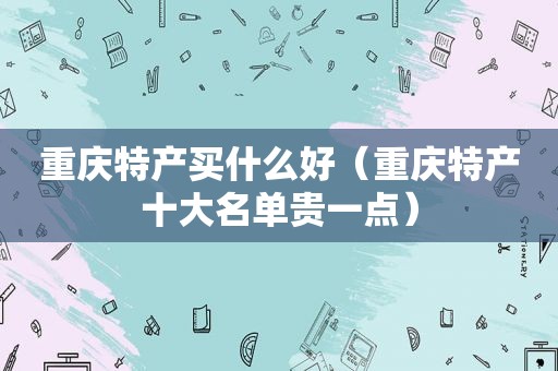 重庆特产买什么好（重庆特产十大名单贵一点）