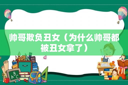 帅哥欺负丑女（为什么帅哥都被丑女拿了）
