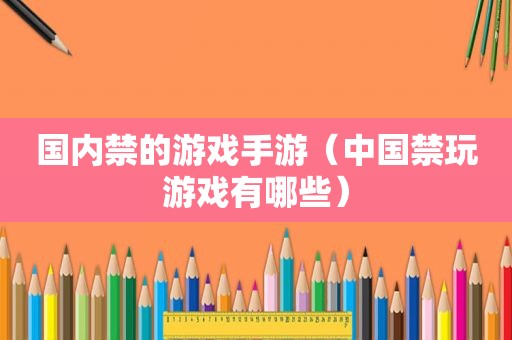 国内禁的游戏手游（中国禁玩游戏有哪些）