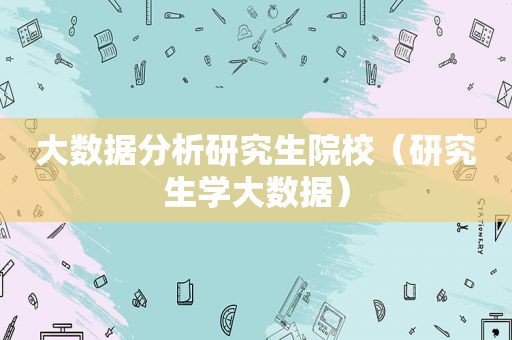 大数据分析研究生院校（研究生学大数据）
