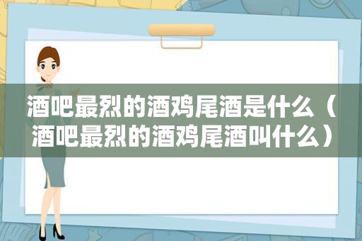 酒吧最烈的酒鸡尾酒是什么（酒吧最烈的酒鸡尾酒叫什么）