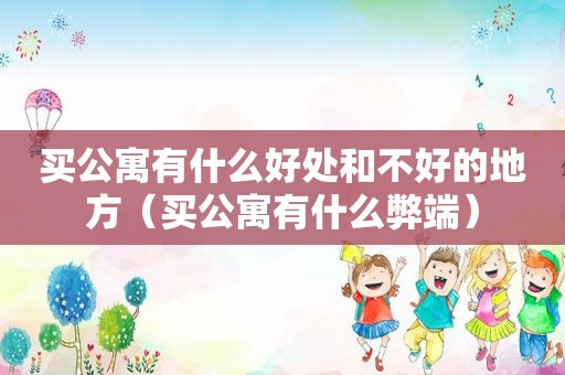 买公寓有什么好处和不好的地方（买公寓有什么弊端）