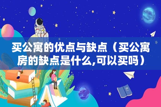 买公寓的优点与缺点（买公寓房的缺点是什么,可以买吗）