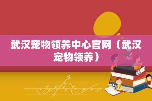 武汉宠物领养中心官网（武汉宠物领养）