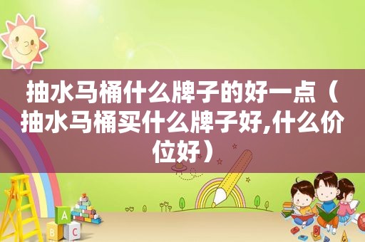 抽水马桶什么牌子的好一点（抽水马桶买什么牌子好,什么价位好）