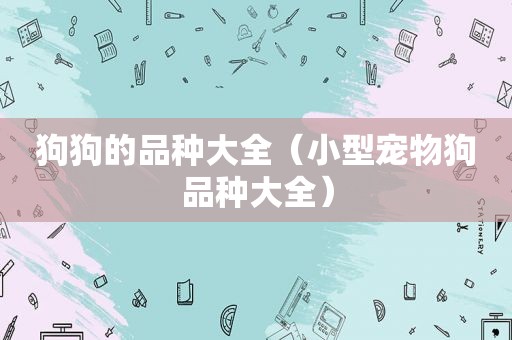 狗狗的品种大全（小型宠物狗品种大全）