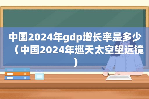 中国2024年gdp增长率是多少（中国2024年巡天太空望远镜）