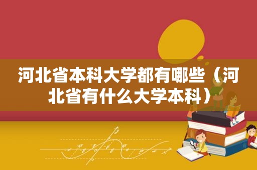 河北省本科大学都有哪些（河北省有什么大学本科）