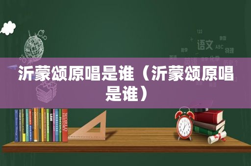 沂蒙颂原唱是谁（沂蒙颂原唱是谁）