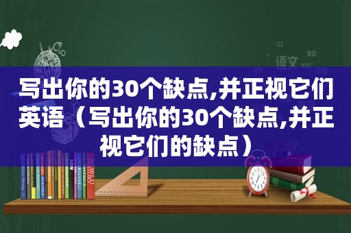 写出你的30个缺点,并正视它们英语（写出你的30个缺点,并正视它们的缺点）