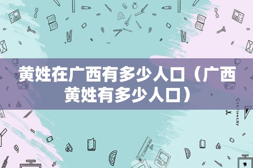 黄姓在广西有多少人口（广西黄姓有多少人口）