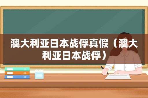 澳大利亚日本战俘真假（澳大利亚日本战俘）