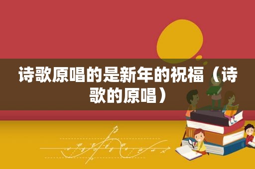 诗歌原唱的是新年的祝福（诗歌的原唱）