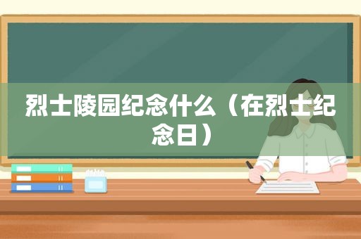 烈士陵园纪念什么（在烈士纪念日）