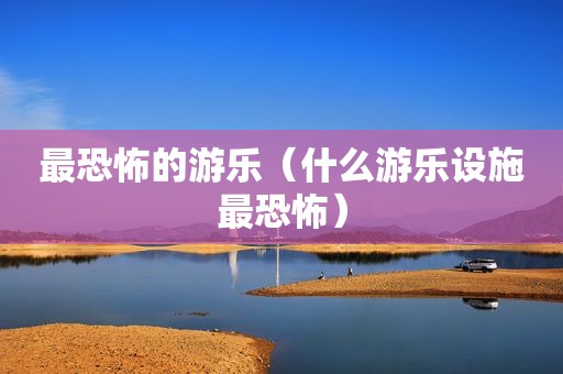 最恐怖的游乐（什么游乐设施最恐怖）