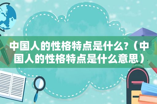 中国人的性格特点是什么?（中国人的性格特点是什么意思）
