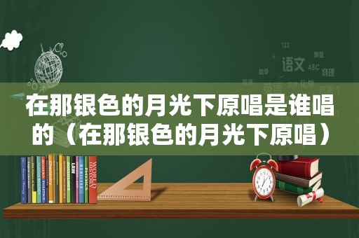 在那银色的月光下原唱是谁唱的（在那银色的月光下原唱）