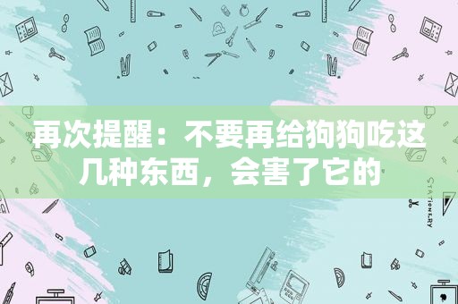 再次提醒：不要再给狗狗吃这几种东西，会害了它的