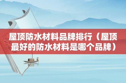屋顶防水材料品牌排行（屋顶最好的防水材料是哪个品牌）