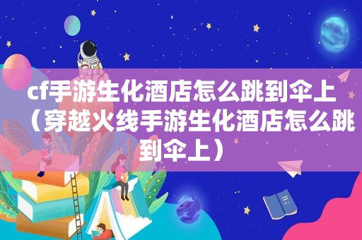 cf手游生化酒店怎么跳到伞上（穿越火线手游生化酒店怎么跳到伞上）