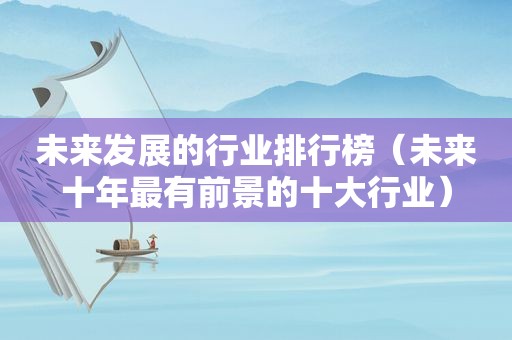 未来发展的行业排行榜（未来十年最有前景的十大行业）