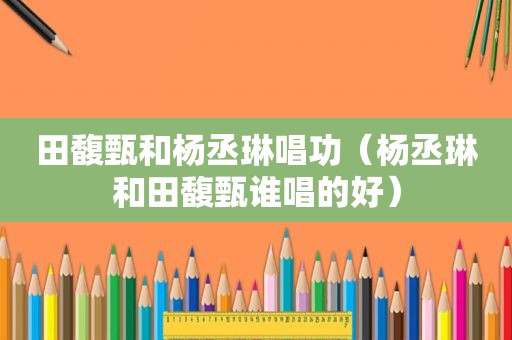 田馥甄和杨丞琳唱功（杨丞琳和田馥甄谁唱的好）