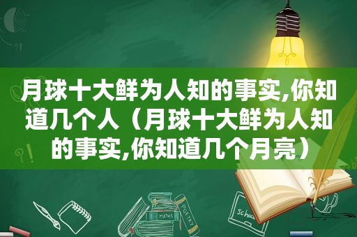 月球十大鲜为人知的事实,你知道几个人（月球十大鲜为人知的事实,你知道几个月亮）