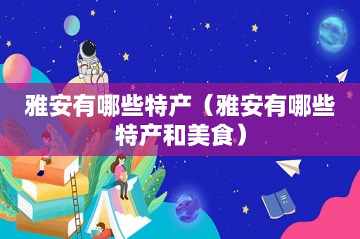 雅安有哪些特产（雅安有哪些特产和美食）