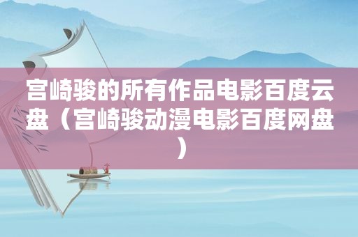 宫崎骏的所有作品电影百度云盘（宫崎骏动漫电影百度网盘）