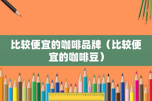 比较便宜的咖啡品牌（比较便宜的咖啡豆）