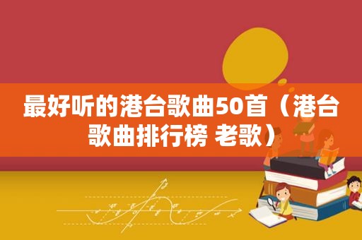 最好听的港台歌曲50首（港台歌曲排行榜 老歌）
