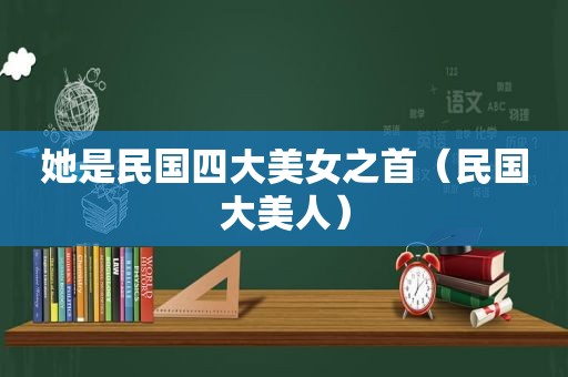 她是民国四大美女之首（民国大美人）