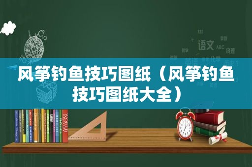 风筝钓鱼技巧图纸（风筝钓鱼技巧图纸大全）