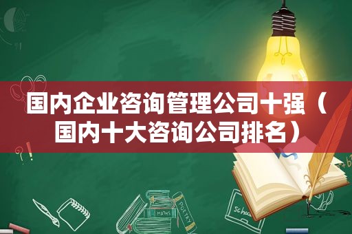 国内企业咨询管理公司十强（国内十大咨询公司排名）