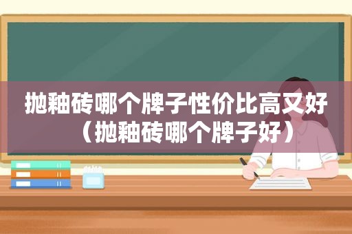 抛釉砖哪个牌子性价比高又好（抛釉砖哪个牌子好）