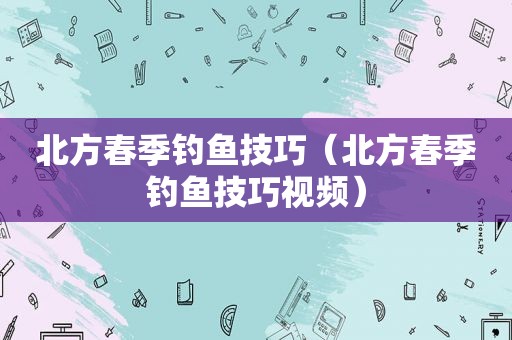 北方春季钓鱼技巧（北方春季钓鱼技巧视频）