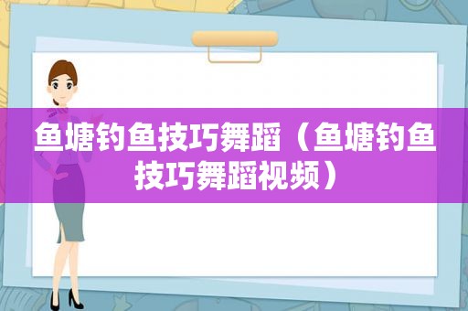 鱼塘钓鱼技巧舞蹈（鱼塘钓鱼技巧舞蹈视频）