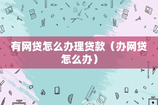 有网贷怎么办理贷款（办网贷怎么办）