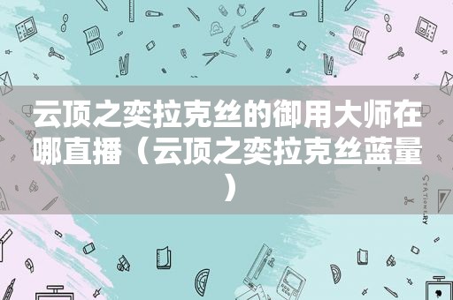 云顶之奕拉克丝的御用大师在哪直播（云顶之奕拉克丝蓝量）