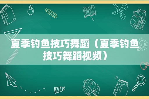夏季钓鱼技巧舞蹈（夏季钓鱼技巧舞蹈视频）