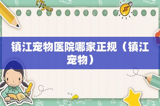 镇江宠物医院哪家正规（镇江宠物）