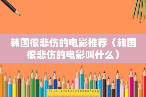韩国很悲伤的电影推荐（韩国很悲伤的电影叫什么）