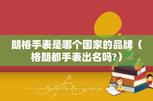 朗格手表是哪个国家的品牌（格朗都手表出名吗?）